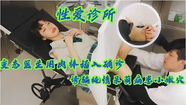 【性爱诊所】变态医生用肉棒插入确诊少女小嫩穴，诱骗纯情呆萌病患}