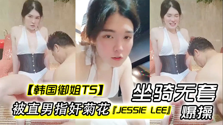 【韩国御姐TS】『Jessie Lee』被直男指奸菊花坐骑无套爆操内射}