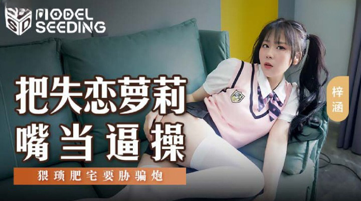 麻豆传媒 MSD138 把失恋萝莉嘴当逼操 梓涵